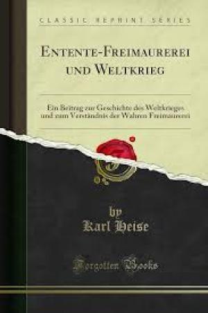 Entente-Freimaurerei und Weltkrieg: Ein Beitrag zur Geschichte des Weltkrieges und zum Verständnis der Wahren Freimaurerei