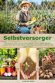 Selbstversorger: Permakultur, Obst und Gemüse anbauen, Strom selbst erzeugen, konservieren durch einmachen, einkochen, fermentieren, dörren und vielem mehr!